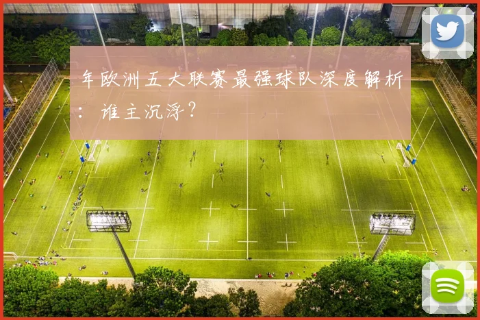 年欧洲五大联赛最强球队深度解析：谁主沉浮？