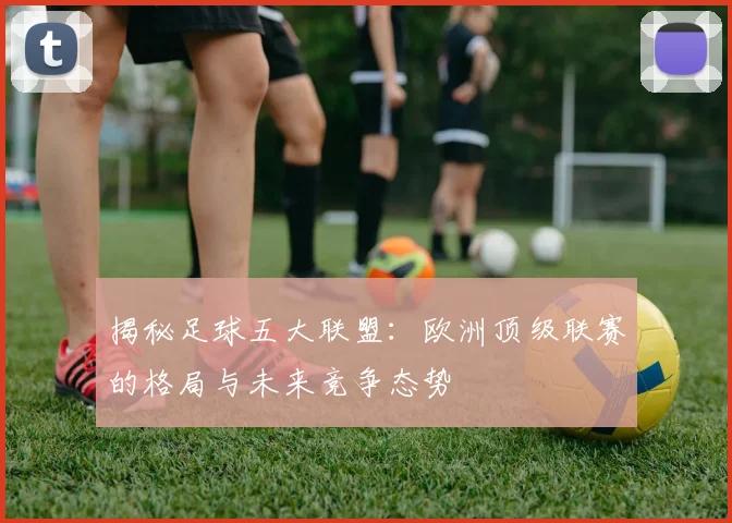 揭秘足球五大联盟：欧洲顶级联赛的格局与未来竞争态势