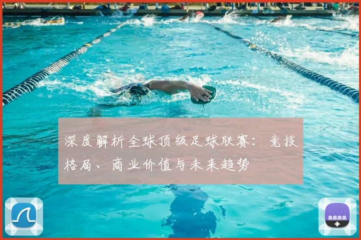 深度解析全球顶级足球联赛：竞技格局、商业价值与未来趋势