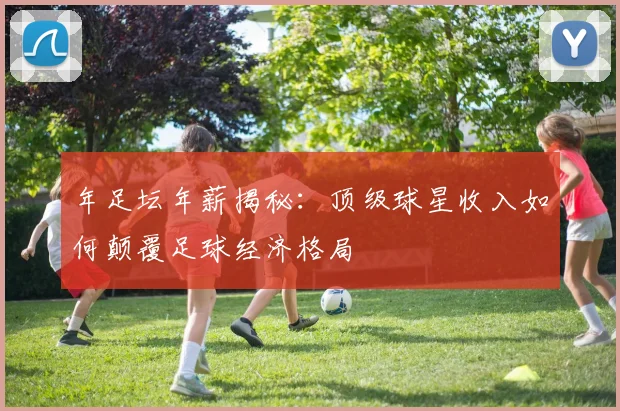 年足坛年薪揭秘：顶级球星收入如何颠覆足球经济格局
