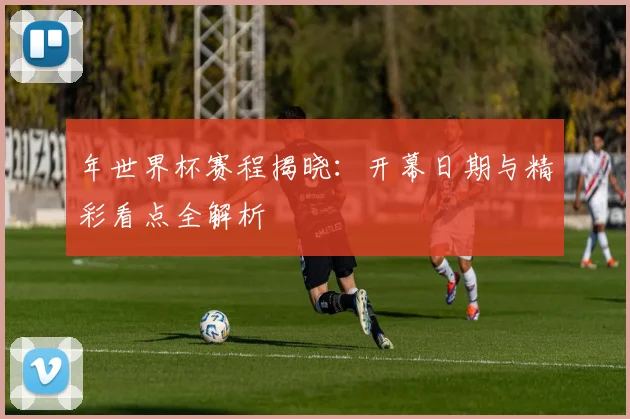 年世界杯赛程揭晓：开幕日期与精彩看点全解析