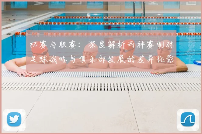 杯赛与联赛：深度解析两种赛制对足球战略与俱乐部发展的差异化影响