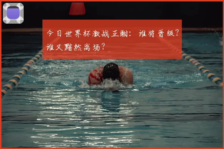今日世界杯激战正酣：谁将晋级？谁又黯然离场？