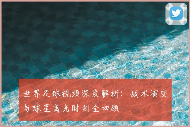 世界足球视频深度解析：战术演变与球星高光时刻全回顾