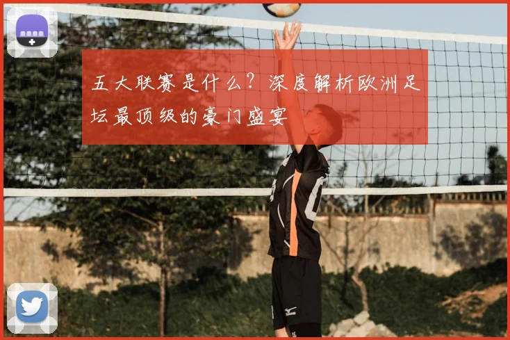 五大联赛是什么？深度解析欧洲足坛最顶级的豪门盛宴
