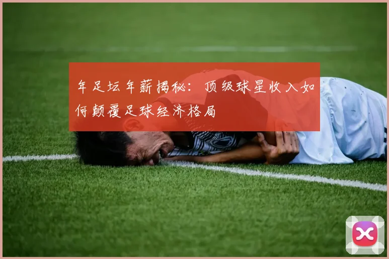 年足坛年薪揭秘：顶级球星收入如何颠覆足球经济格局