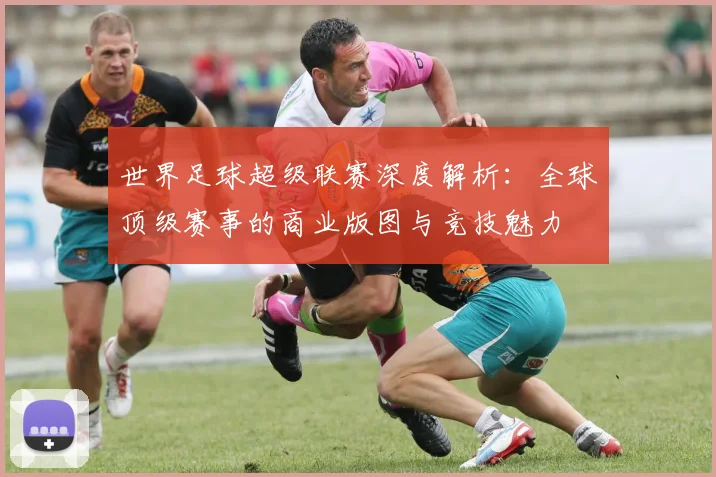 世界足球超级联赛深度解析：全球顶级赛事的商业版图与竞技魅力