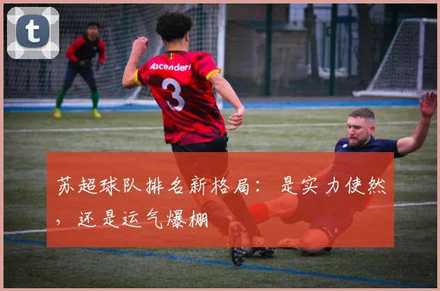 苏超球队排名新格局：是实力使然，还是运气爆棚