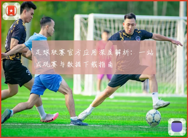 足球联赛官方应用深度解析：一站式观赛与数据下载指南