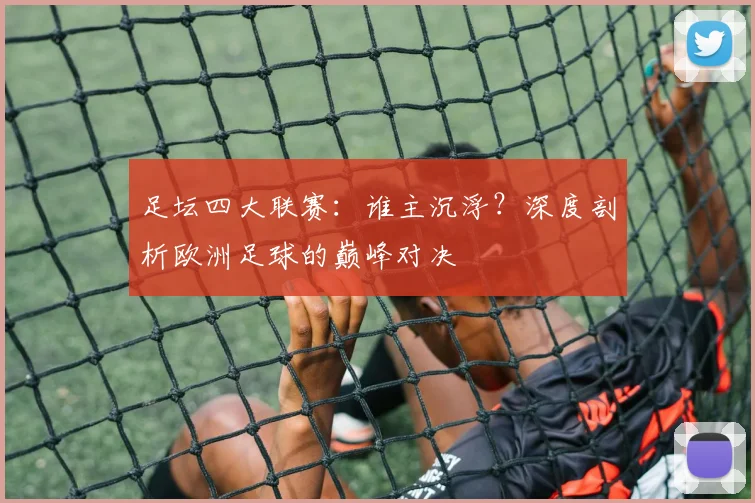 足坛四大联赛：谁主沉浮？深度剖析欧洲足球的巅峰对决