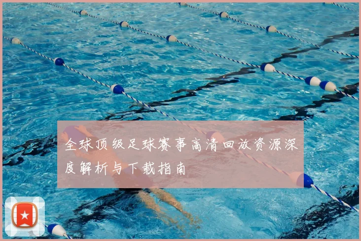 全球顶级足球赛事高清回放资源深度解析与下载指南