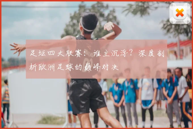 足坛四大联赛：谁主沉浮？深度剖析欧洲足球的巅峰对决