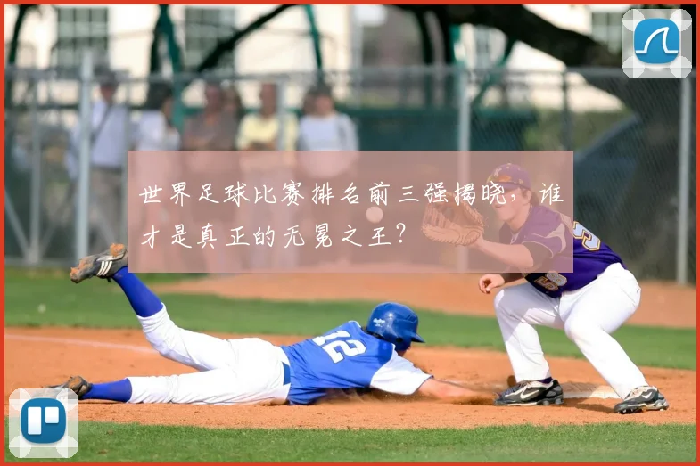 世界足球比赛排名前三强揭晓，谁才是真正的无冕之王？