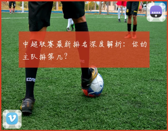 中超联赛最新排名深度解析：你的主队排第几？