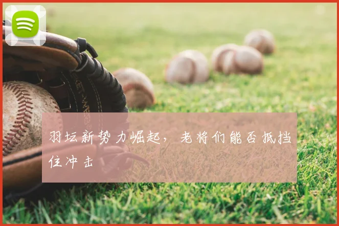 羽坛新势力崛起，老将们能否抵挡住冲击