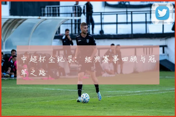 中超杯全纪录：经典赛事回顾与冠军之路