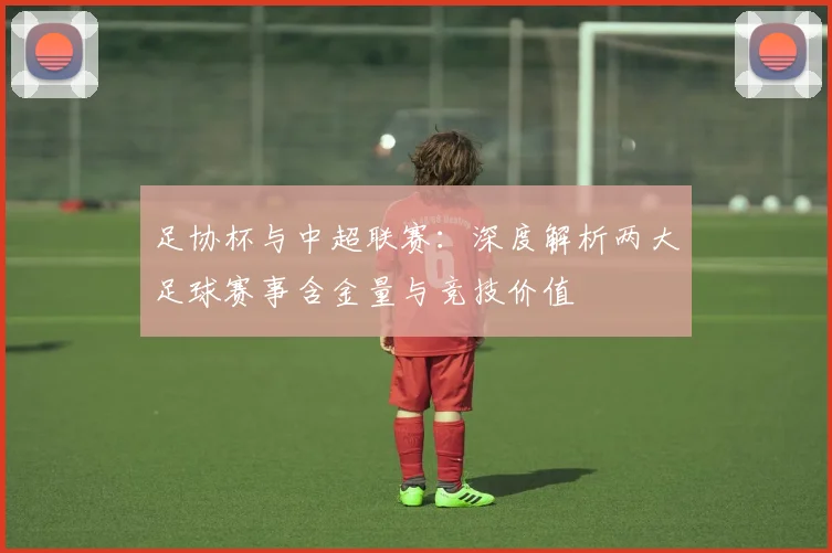 足协杯与中超联赛：深度解析两大足球赛事含金量与竞技价值
